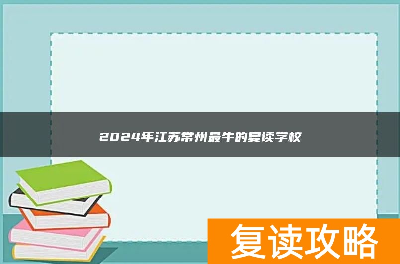 2024年江苏常州最牛的复读学校