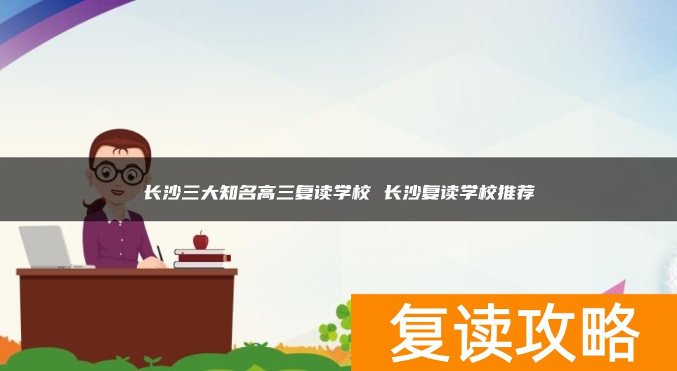 长沙三大知名高三复读学校 长沙复读学校推荐